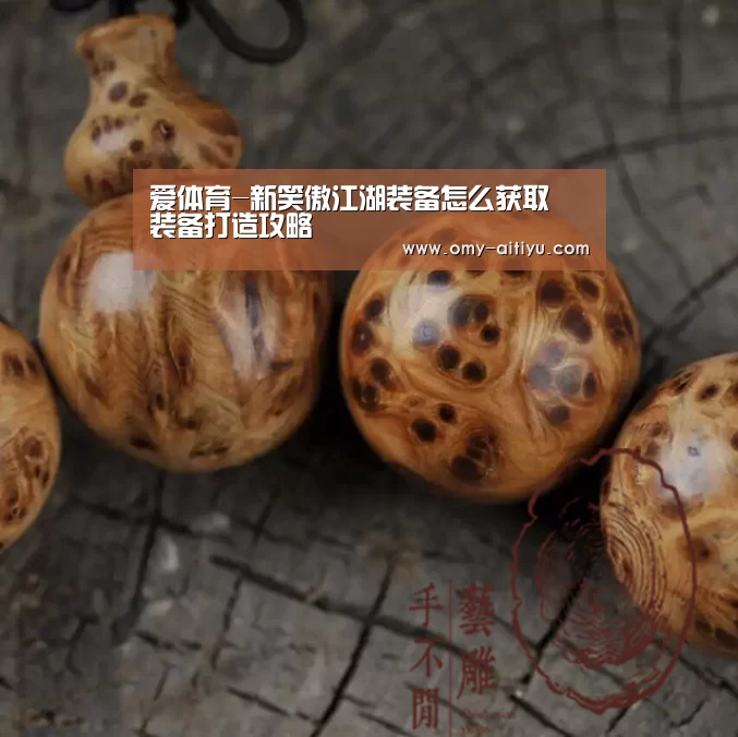 爱体育-新笑傲江湖装备怎么获取 装备打造攻略(图1) 爱体育