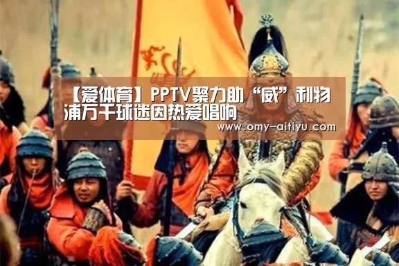 【爱体育】PPTV聚力助“威”利物浦万千球迷因热爱唱响(图1) 爱体育