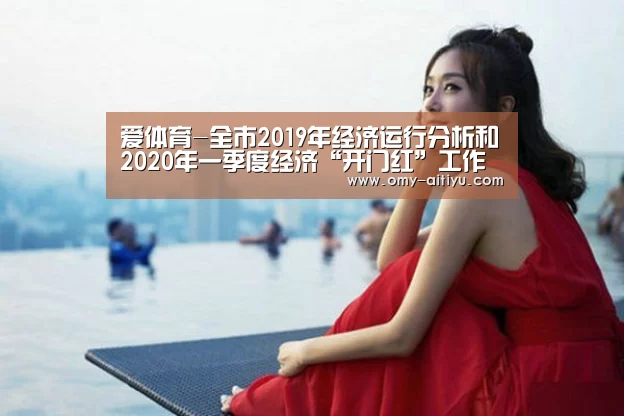 爱体育-全市2019年经济运行分析和2020年一季度经济“开门红”工作布置会议召开(图3) 爱体育